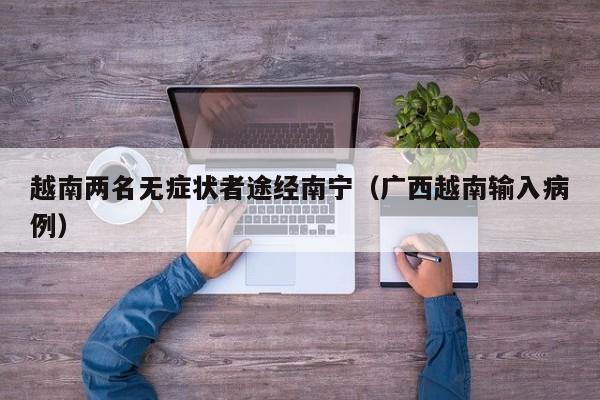 越南两名无症状者途经南宁（广西越南输入病例）