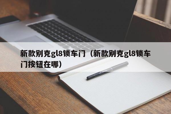 新款别克gl8锁车门（新款别克gl8锁车门按钮在哪）