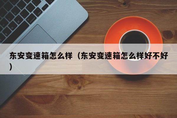 东安变速箱怎么样（东安变速箱怎么样好不好）