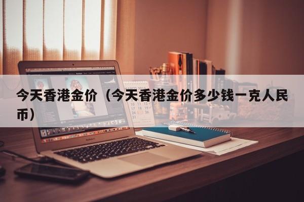 今天香港金价（今天香港金价多少钱一克人民币）