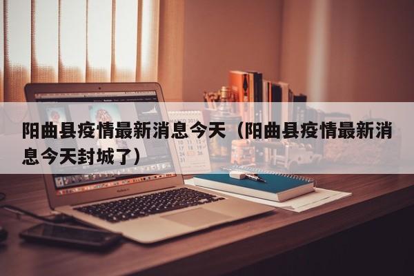 阳曲县疫情最新消息今天（阳曲县疫情最新消息今天封城了）