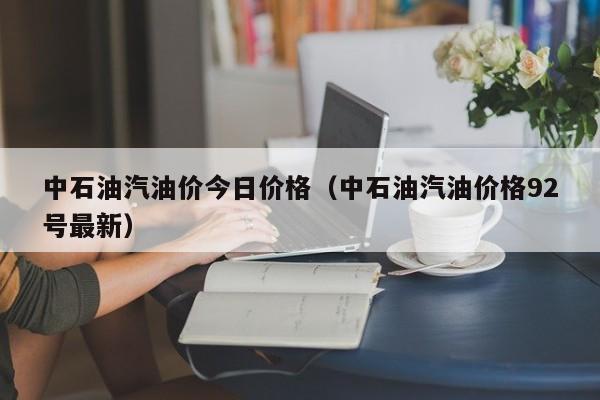 中石油汽油价今日价格（中石油汽油价格92号最新）
