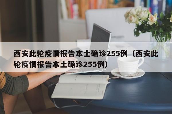 西安此轮疫情报告本土确诊255例（西安此轮疫情报告本土确诊255例）