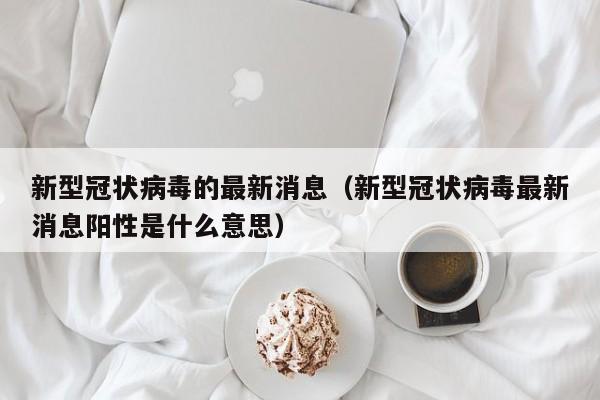 新型冠状病毒的最新消息（新型冠状病毒最新消息阳性是什么意思）