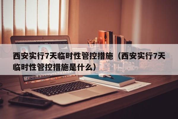 西安实行7天临时性管控措施（西安实行7天临时性管控措施是什么）