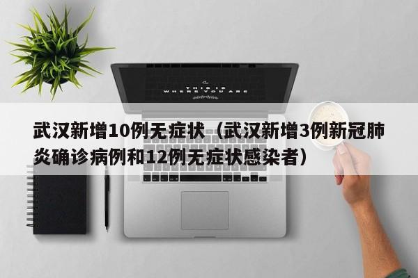 武汉新增10例无症状（武汉新增3例新冠肺炎确诊病例和12例无症状感染者）