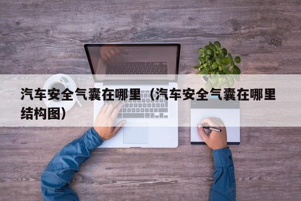 汽车安全气囊在哪里（汽车安全气囊在哪里 结构图）