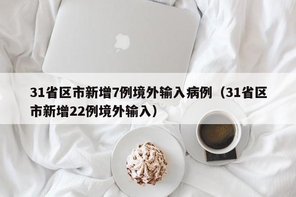 31省区市新增7例境外输入病例（31省区市新增22例境外输入）