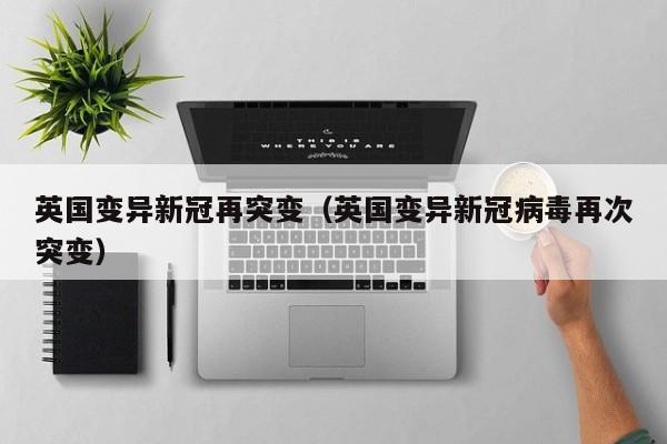 英国变异新冠再突变（英国变异新冠病毒再次突变）