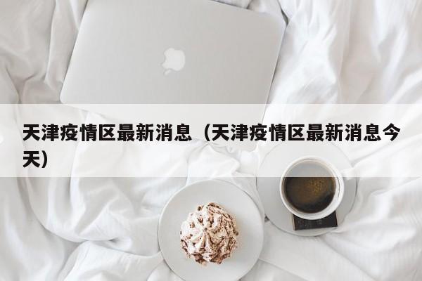 天津疫情区最新消息（天津疫情区最新消息今天）