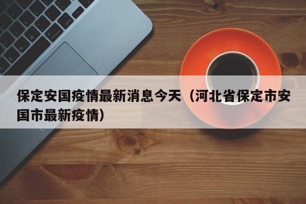 保定安国疫情最新消息今天（河北省保定市安国市最新疫情）