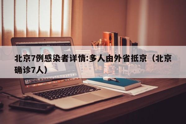 北京7例感染者详情:多人由外省抵京（北京确诊7人）
