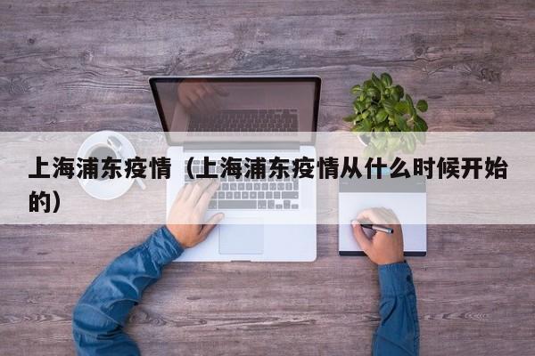 上海浦东疫情（上海浦东疫情从什么时候开始的）