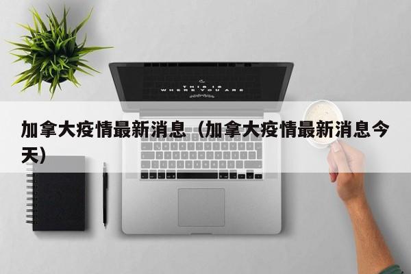 加拿大疫情最新消息（加拿大疫情最新消息今天）