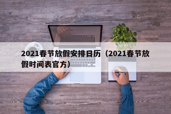 2021春节放假安排日历（2021春节放假时间表官方）