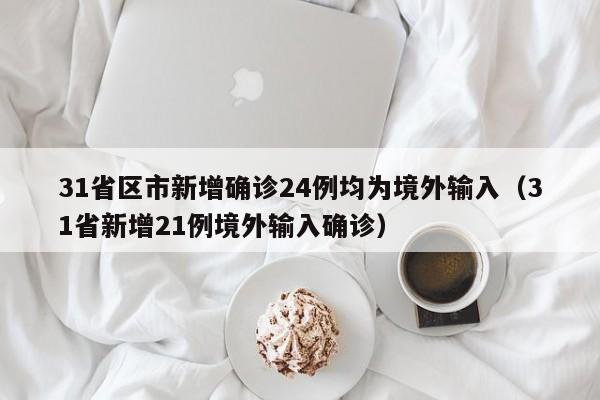 31省区市新增确诊24例均为境外输入（31省新增21例境外输入确诊）
