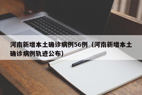 河南新增本土确诊病例56例（河南新增本土确诊病例轨迹公布）