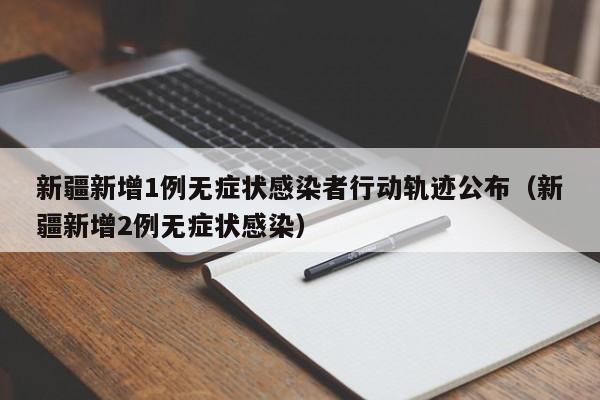 新疆新增1例无症状感染者行动轨迹公布（新疆新增2例无症状感染）