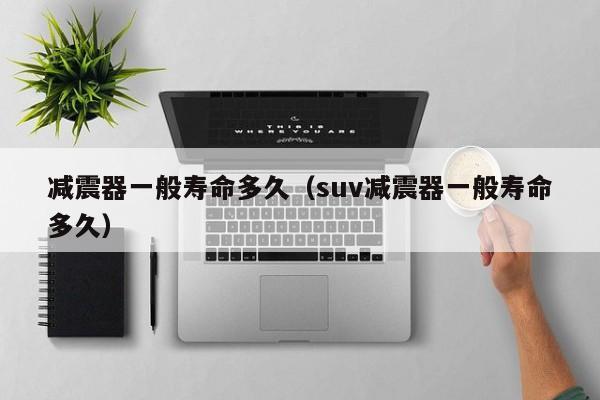 减震器一般寿命多久（suv减震器一般寿命多久）
