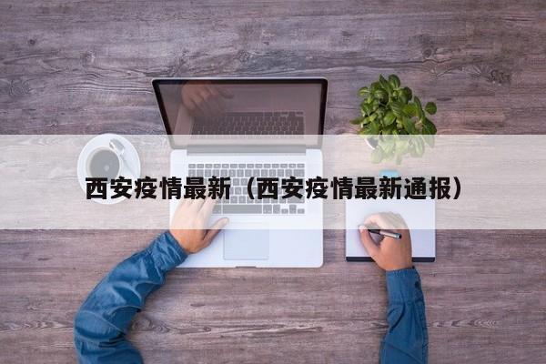 西安疫情最新（西安疫情最新通报）