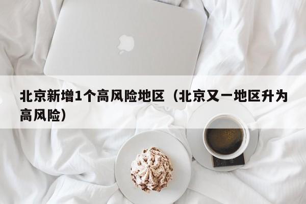 北京新增1个高风险地区（北京又一地区升为高风险）