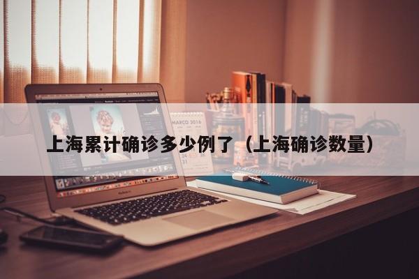 上海累计确诊多少例了（上海确诊数量）