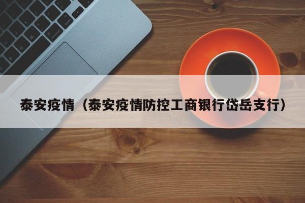 泰安疫情（泰安疫情防控工商银行岱岳支行）
