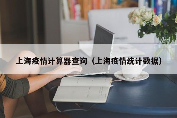 上海疫情计算器查询（上海疫情统计数据）