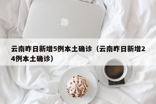 云南昨日新增5例本土确诊（云南昨日新增24例本土确诊）