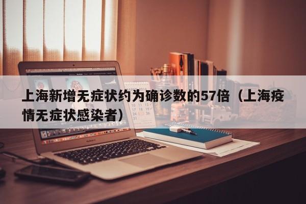 上海新增无症状约为确诊数的57倍（上海疫情无症状感染者）