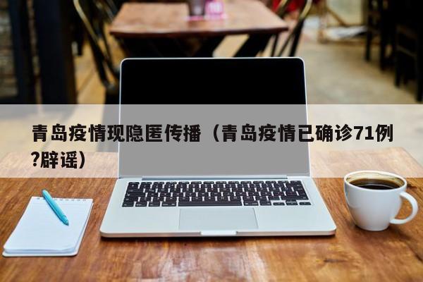 青岛疫情现隐匿传播（青岛疫情已确诊71例?辟谣）