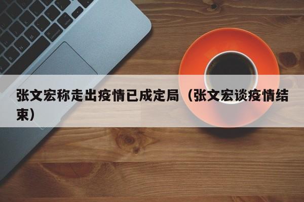 张文宏称走出疫情已成定局（张文宏谈疫情结束）