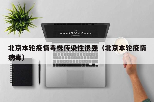 北京本轮疫情毒株传染性很强（北京本轮疫情病毒）