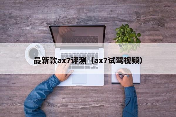 最新款ax7评测（ax7试驾视频）