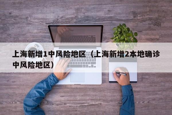 上海新增1中风险地区（上海新增2本地确诊中风险地区）