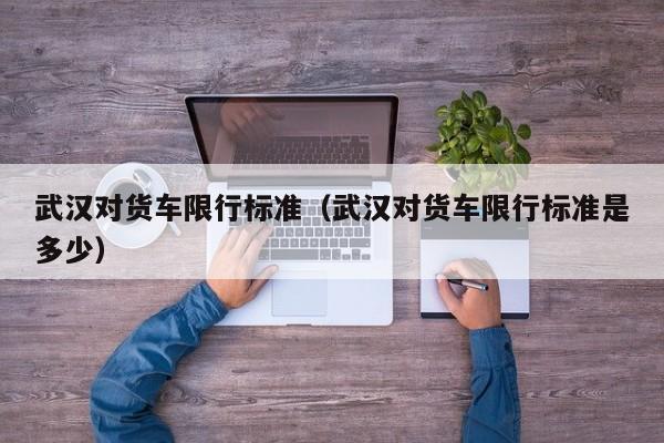 武汉对货车限行标准（武汉对货车限行标准是多少）