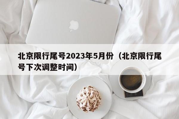 北京限行尾号2023年5月份（北京限行尾号下次调整时间）