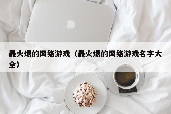 最火爆的网络游戏（最火爆的网络游戏名字大全）