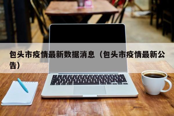 包头市疫情最新数据消息（包头市疫情最新公告）