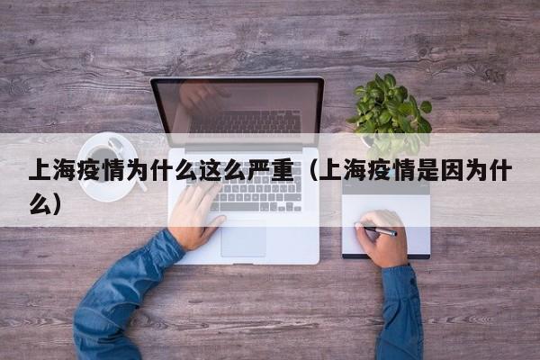 上海疫情为什么这么严重（上海疫情是因为什么）