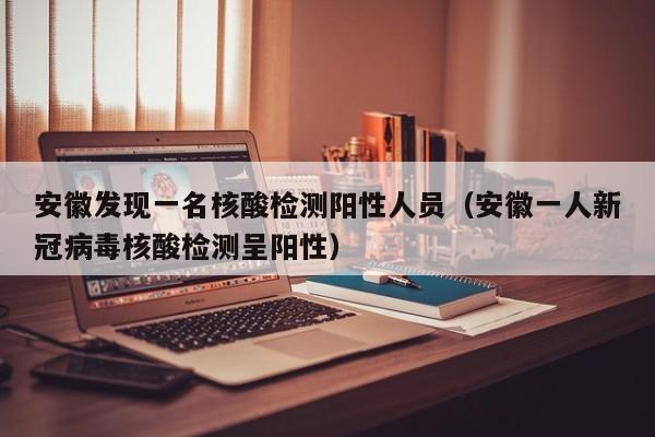 安徽发现一名核酸检测阳性人员（安徽一人新冠病毒核酸检测呈阳性）