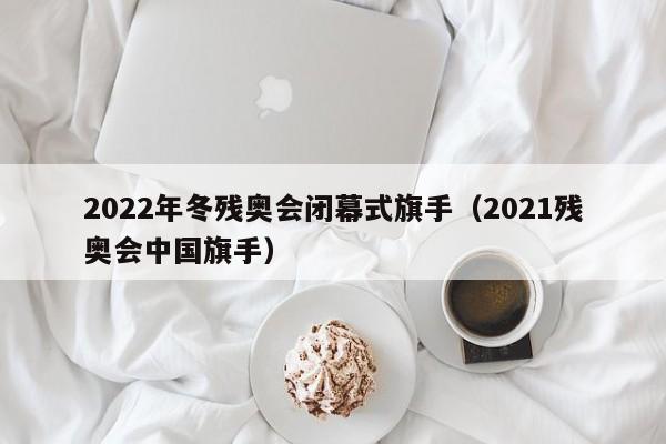 2022年冬残奥会闭幕式旗手（2021残奥会中国旗手）