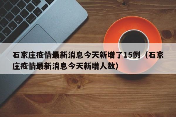 石家庄疫情最新消息今天新增了15例（石家庄疫情最新消息今天新增人数）