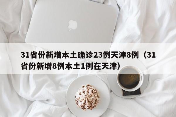 31省份新增本土确诊23例天津8例（31省份新增8例本土1例在天津）
