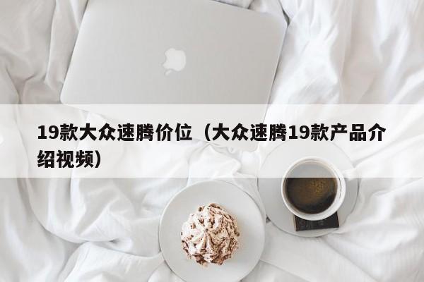 19款大众速腾价位（大众速腾19款产品介绍视频）