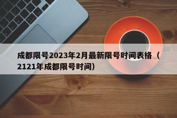 成都限号2023年2月最新限号时间表格（2121年成都限号时间）