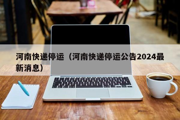 河南快递停运（河南快递停运公告2024最新消息）