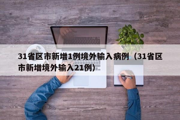 31省区市新增1例境外输入病例（31省区市新增境外输入21例）