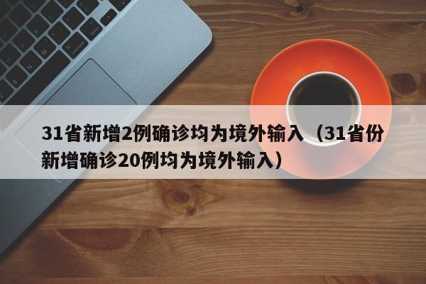 31省新增2例确诊均为境外输入（31省份新增确诊20例均为境外输入）