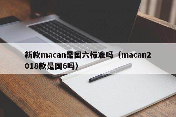 新款macan是国六标准吗（macan2018款是国6吗）